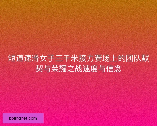 短道速滑女子三千米接力赛场上的团队默契与荣耀之战速度与信念