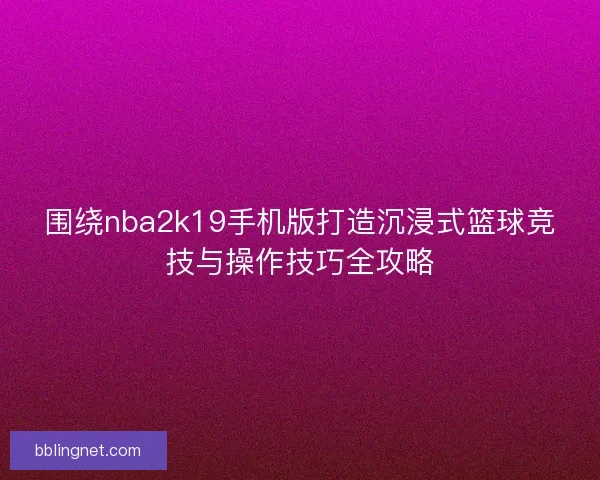 围绕nba2k19手机版打造沉浸式篮球竞技与操作技巧全攻略
