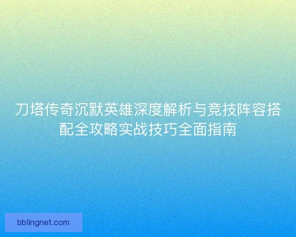 刀塔传奇沉默英雄深度解析与竞技阵容搭配全攻略实战技巧全面指南