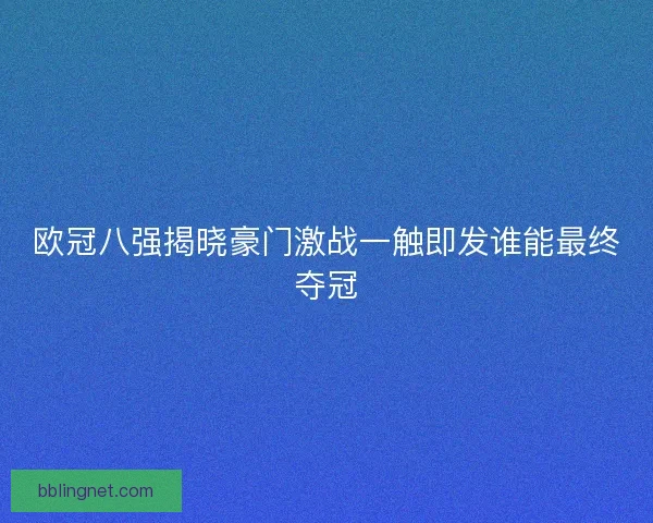 欧冠八强揭晓豪门激战一触即发谁能最终夺冠