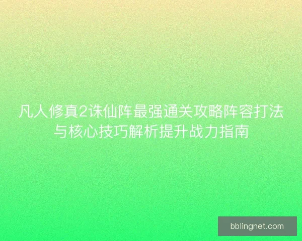 凡人修真2诛仙阵最强通关攻略阵容打法与核心技巧解析提升战力指南