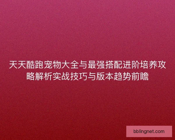 天天酷跑宠物大全与最强搭配进阶培养攻略解析实战技巧与版本趋势前瞻