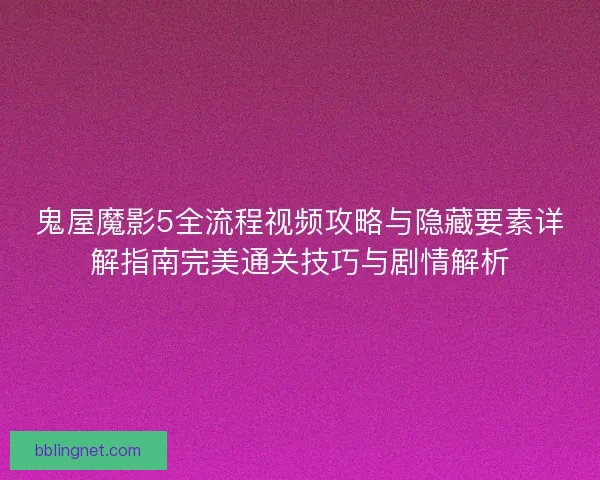 鬼屋魔影5全流程视频攻略与隐藏要素详解指南完美通关技巧与剧情解析