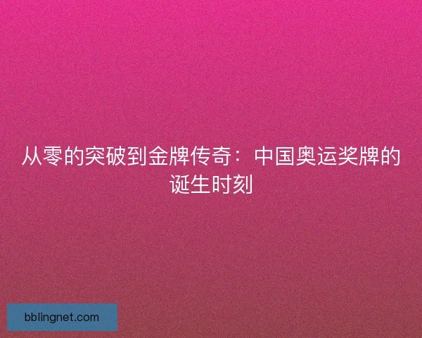 从零的突破到金牌传奇：中国奥运奖牌的诞生时刻