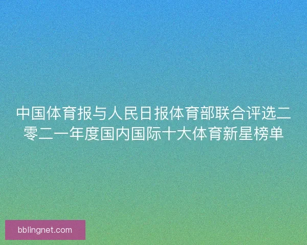 中国体育报与人民日报体育部联合评选二零二一年度国内国际十大体育新星榜单