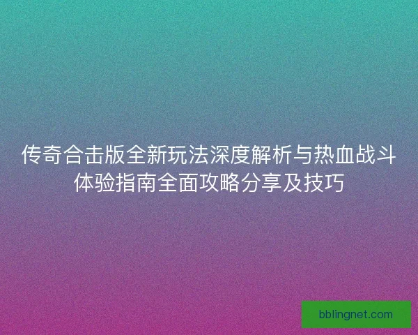 传奇合击版全新玩法深度解析与热血战斗体验指南全面攻略分享及技巧