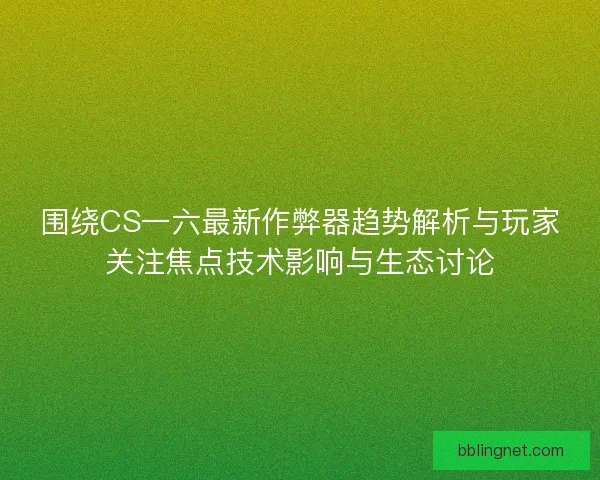 围绕CS一六最新作弊器趋势解析与玩家关注焦点技术影响与生态讨论