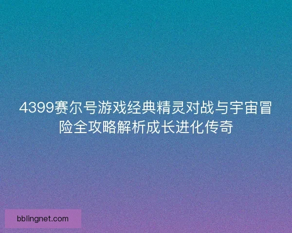 4399赛尔号游戏经典精灵对战与宇宙冒险全攻略解析成长进化传奇