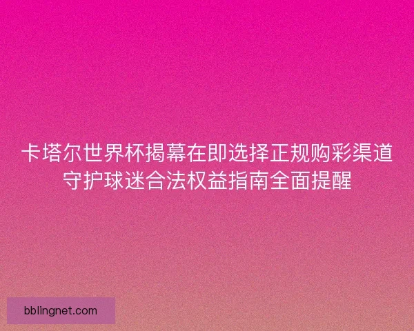 卡塔尔世界杯揭幕在即选择正规购彩渠道守护球迷合法权益指南全面提醒